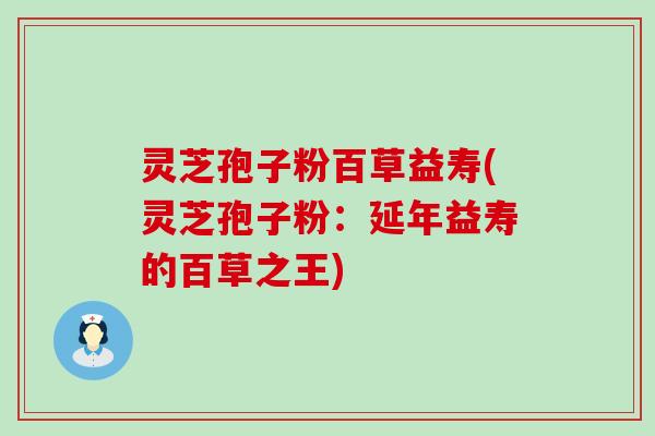 灵芝孢子粉百草益寿(灵芝孢子粉：延年益寿的百草之王)