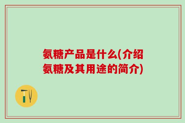 氨糖产品是什么(介绍氨糖及其用途的简介)