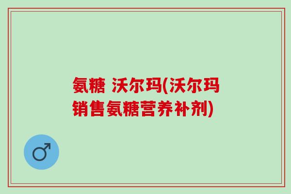 氨糖 沃尔玛(沃尔玛销售氨糖营养补剂)
