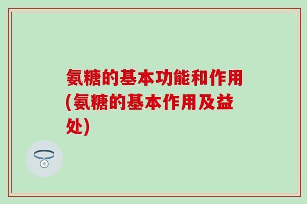 氨糖的基本功能和作用(氨糖的基本作用及益处)