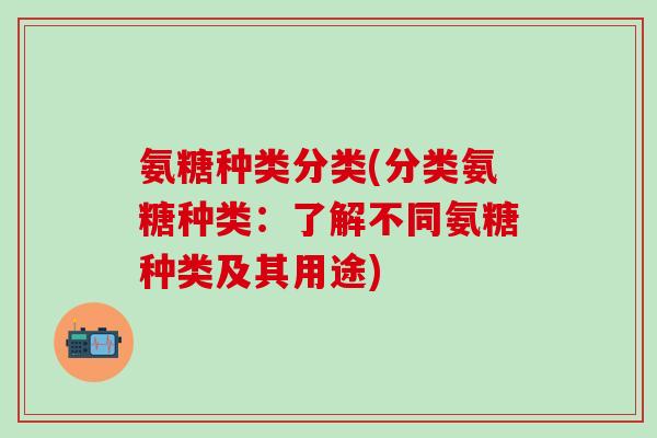 氨糖种类分类(分类氨糖种类：了解不同氨糖种类及其用途)