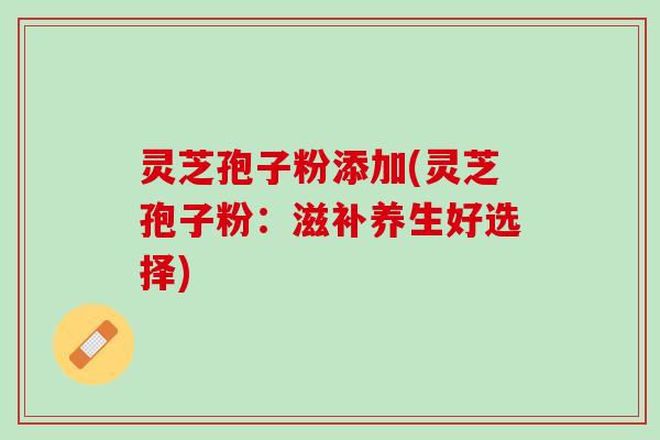 灵芝孢子粉添加(灵芝孢子粉：滋补养生好选择)