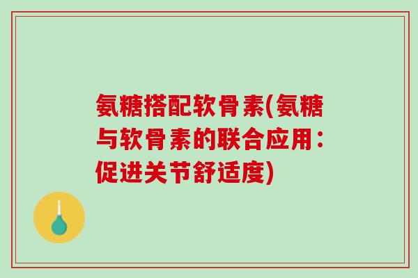 氨糖搭配软骨素(氨糖与软骨素的联合应用：促进关节舒适度)