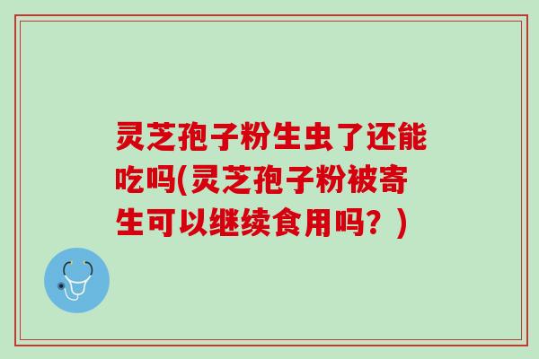 灵芝孢子粉生虫了还能吃吗(灵芝孢子粉被寄生可以继续食用吗？)