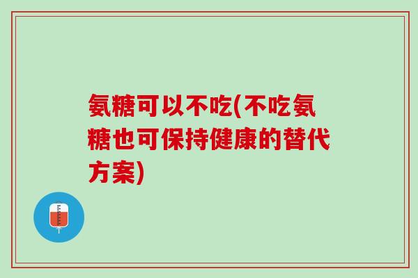 氨糖可以不吃(不吃氨糖也可保持健康的替代方案) 氨糖可以不吃(不吃氨糖也可保持健康的替代方案)