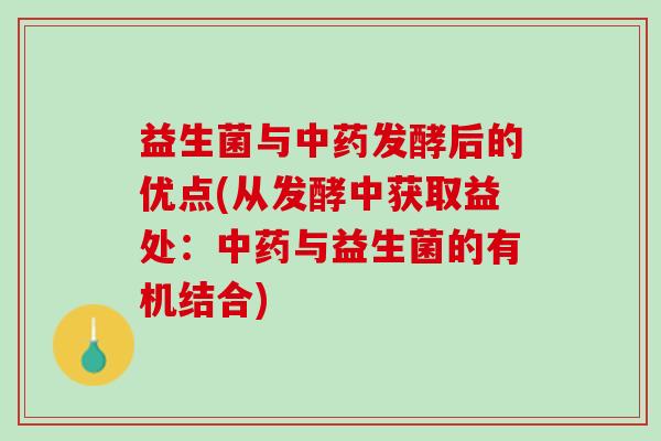 益生菌与中药发酵后的优点(从发酵中获取益处：中药与益生菌的有机结合)
