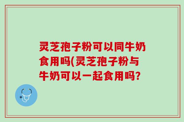 灵芝孢子粉可以同牛奶食用吗(灵芝孢子粉与牛奶可以一起食用吗？