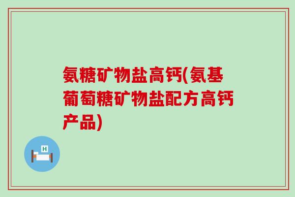 氨糖矿物盐高钙(氨基葡萄糖矿物盐配方高钙产品)