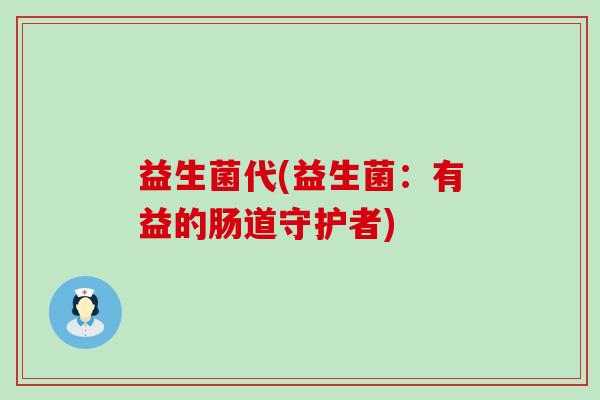 益生菌代(益生菌：有益的肠道守护者)