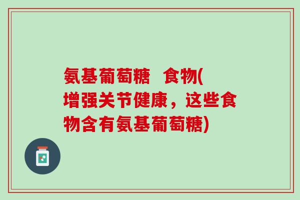 氨基葡萄糖  食物(增强关节健康，这些食物含有氨基葡萄糖)