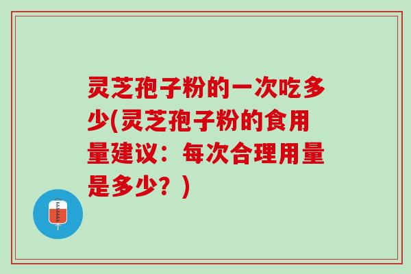 灵芝孢子粉的一次吃多少(灵芝孢子粉的食用量建议：每次合理用量是多少？)
