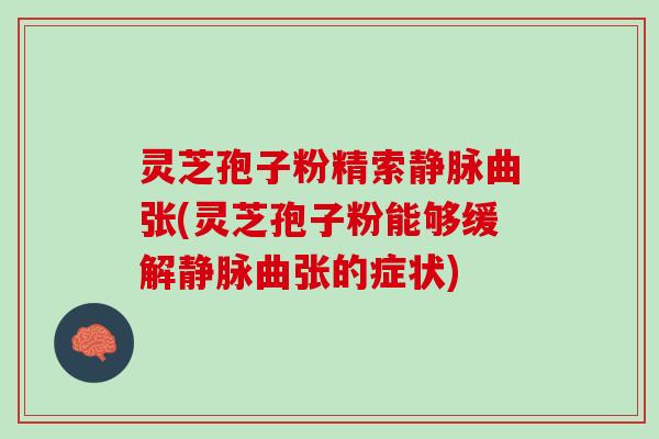 灵芝孢子粉精索静脉曲张(灵芝孢子粉能够缓解静脉曲张的症状)
