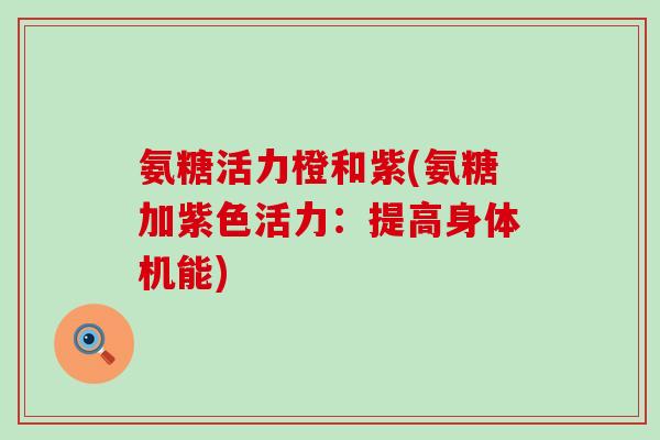 氨糖活力橙和紫(氨糖加紫色活力:提高身体机能) 氨糖活力橙和紫(氨糖加紫色活力:提高身体机能)