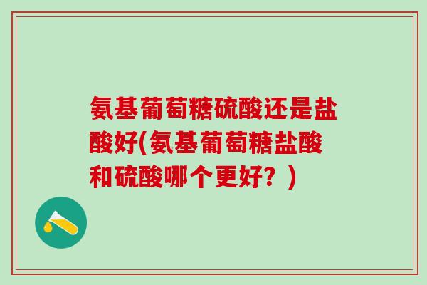 氨基葡萄糖硫酸还是盐酸好(氨基葡萄糖盐酸和硫酸哪个更好？)