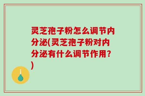 灵芝孢子粉怎么调节内分泌(灵芝孢子粉对内分泌有什么调节作用？)