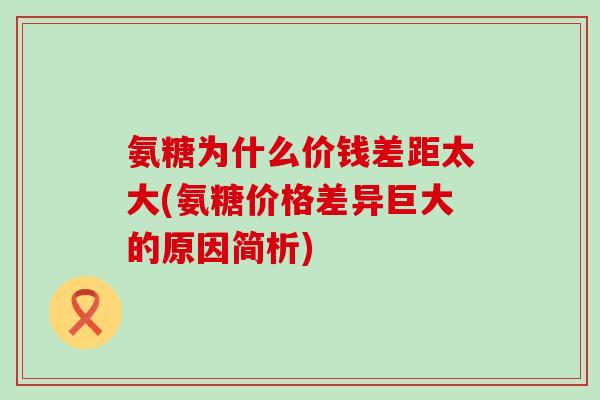 氨糖为什么价钱差距太大(氨糖价格差异巨大的原因简析)