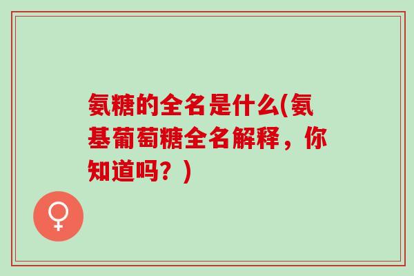 氨糖的全名是什么(氨基葡萄糖全名解释，你知道吗？)