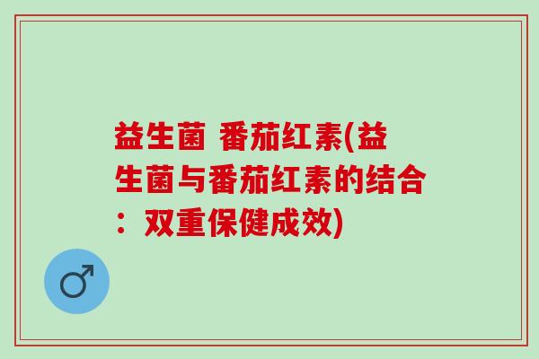 益生菌 番茄红素(益生菌与番茄红素的结合:双重保健成效) 益生菌 番茄红素(益生菌与番茄红素的结合:双重保健成效)