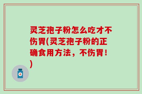 灵芝孢子粉怎么吃才不伤胃(灵芝孢子粉的正确食用方法,不伤胃!) 灵芝孢子粉怎么吃才不伤胃(灵芝孢子粉的正确食用方法,不伤胃!)