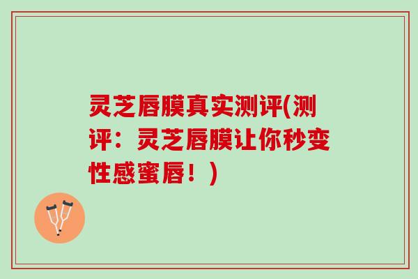 灵芝唇膜真实测评(测评：灵芝唇膜让你秒变性感蜜唇！)