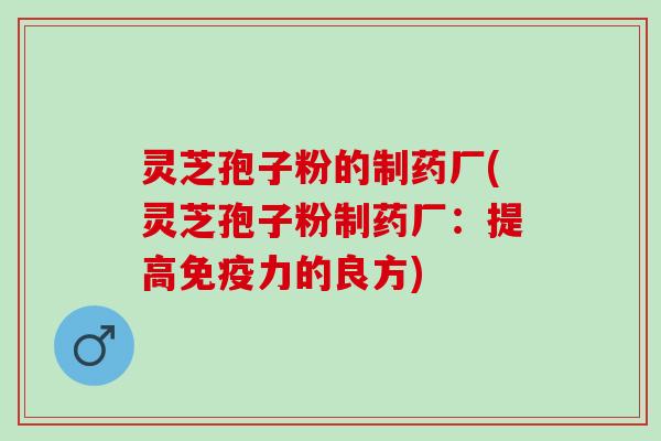 灵芝孢子粉的制药厂(灵芝孢子粉制药厂：提高免疫力的良方)