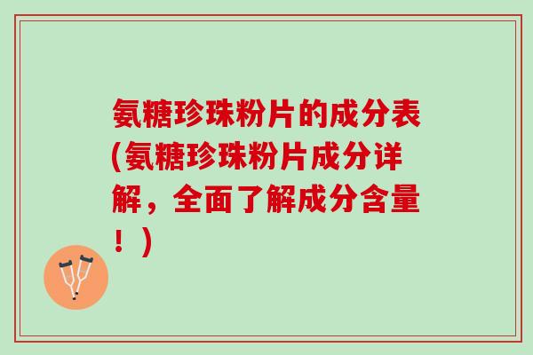 氨糖珍珠粉片的成分表(氨糖珍珠粉片成分详解，全面了解成分含量！)