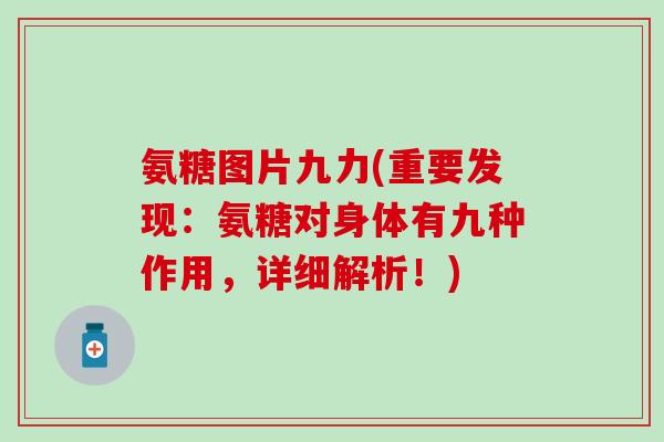 氨糖图片九力(重要发现：氨糖对身体有九种作用，详细解析！)