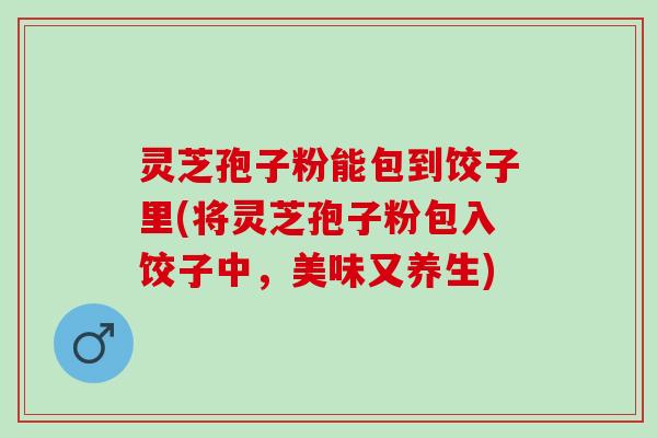 灵芝孢子粉能包到饺子里(将灵芝孢子粉包入饺子中，美味又养生)