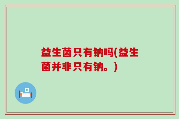 益生菌只有钠吗(益生菌并非只有钠。)