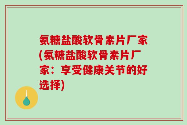 氨糖盐酸软骨素片厂家(氨糖盐酸软骨素片厂家：享受健康关节的好选择)