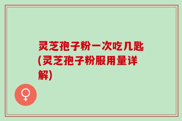 灵芝孢子粉一次吃几匙(灵芝孢子粉服用量详解)