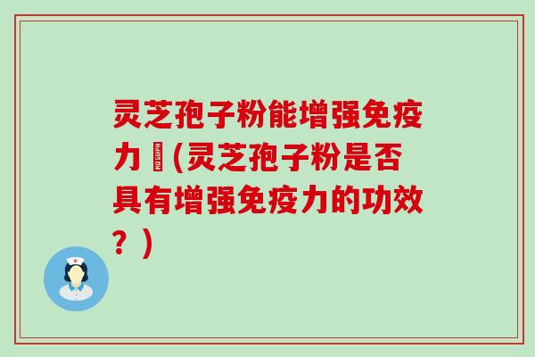 灵芝孢子粉能增强免疫力嗎(灵芝孢子粉是否具有增强免疫力的功效？)