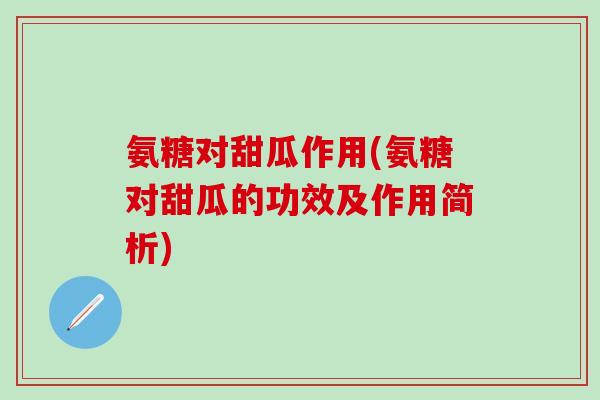 氨糖对甜瓜作用(氨糖对甜瓜的功效及作用简析)