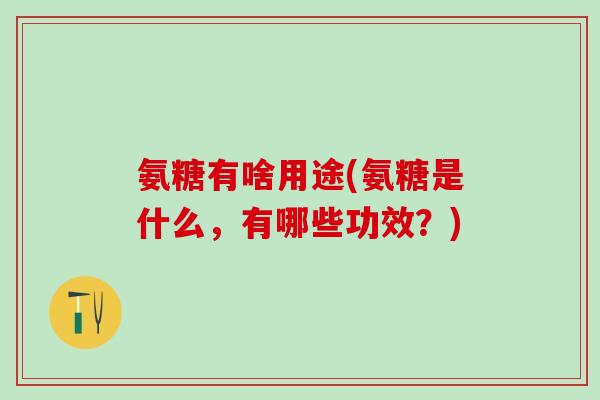 氨糖有啥用途(氨糖是什么，有哪些功效？)