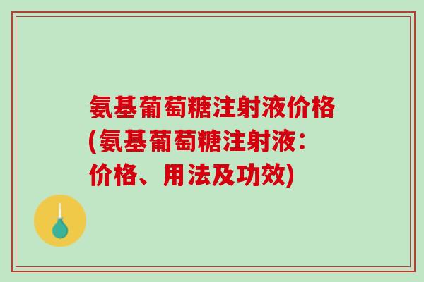 氨基葡萄糖注射液价格(氨基葡萄糖注射液：价格、用法及功效)