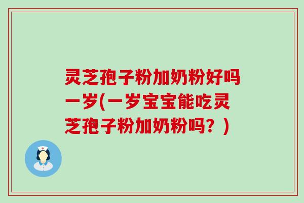 灵芝孢子粉加奶粉好吗一岁(一岁宝宝能吃灵芝孢子粉加奶粉吗？)