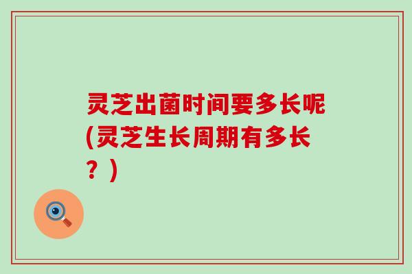灵芝出菌时间要多长呢(灵芝生长周期有多长？)