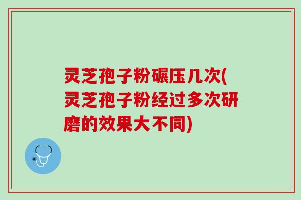 灵芝孢子粉碾压几次(灵芝孢子粉经过多次研磨的效果大不同)