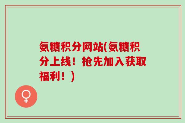 氨糖积分网站(氨糖积分上线！抢先加入获取福利！)