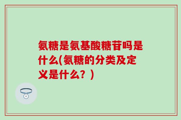 氨糖是氨基酸糖苷吗是什么(氨糖的分类及定义是什么？)