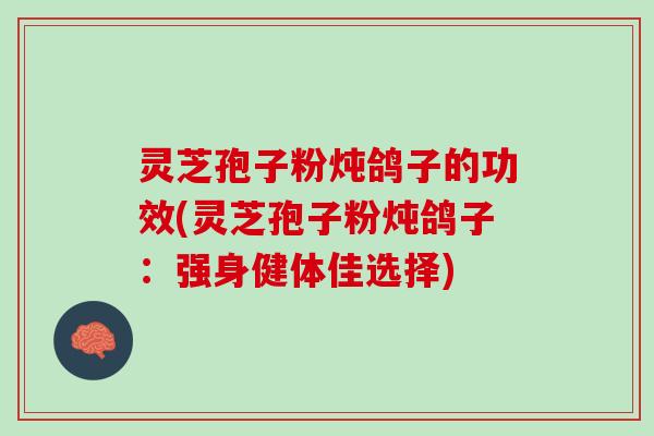灵芝孢子粉炖鸽子的功效(灵芝孢子粉炖鸽子：强身健体佳选择)