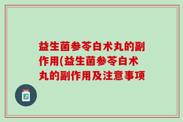 益生菌参苓白术丸的副作用(益生菌参苓白术丸的副作用及注意事项