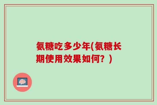 氨糖吃多少年(氨糖长期使用效果如何？)