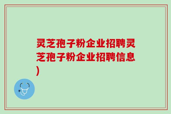 灵芝孢子粉企业招聘灵芝孢子粉企业招聘信息)