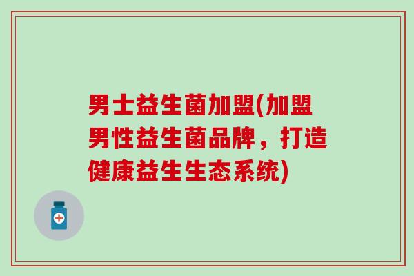 男士益生菌加盟(加盟男性益生菌品牌，打造健康益生生态系统)