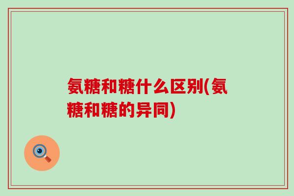 氨糖和糖什么区别(氨糖和糖的异同)
