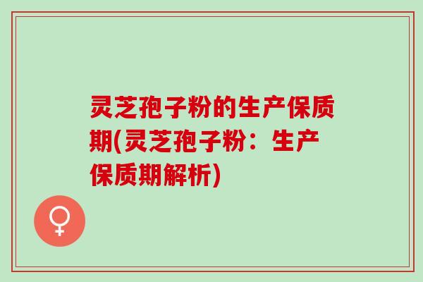 灵芝孢子粉的生产保质期(灵芝孢子粉：生产保质期解析)