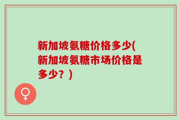 新加坡氨糖价格多少(新加坡氨糖市场价格是多少？)