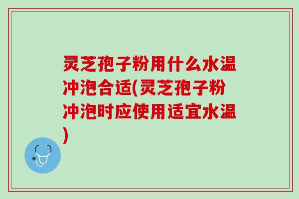 灵芝孢子粉用什么水温冲泡合适(灵芝孢子粉冲泡时应使用适宜水温)
