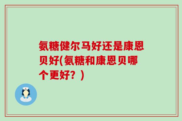 氨糖健尔马好还是康恩贝好(氨糖和康恩贝哪个更好?) 氨糖健尔马好还是康恩贝好(氨糖和康恩贝哪个更好?)